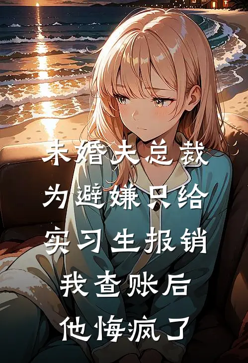 未婚夫总裁为避嫌只给实习生报销，我查账后他悔疯了(沈薇薇霍泽言)免费阅读全文_免费完结版小说未婚夫总裁为避嫌只给实习生报销，我查账后他悔疯了沈薇薇霍泽言