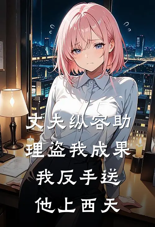 丈夫纵容助理盗我成果，我反手送他上西天